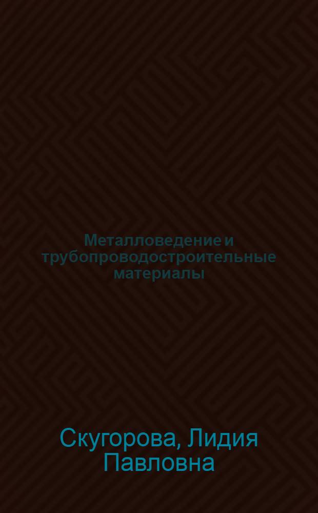 Металловедение и трубопроводостроительные материалы : Учеб. для сред. спец. учеб. заведений по спец. "Сооружение газонефтепроводов и газонефтехранилищ"