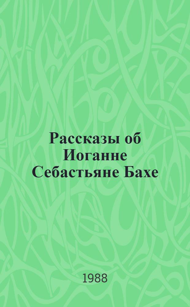 Рассказы об Иоганне Себастьяне Бахе : Для сред. и ст. возраста
