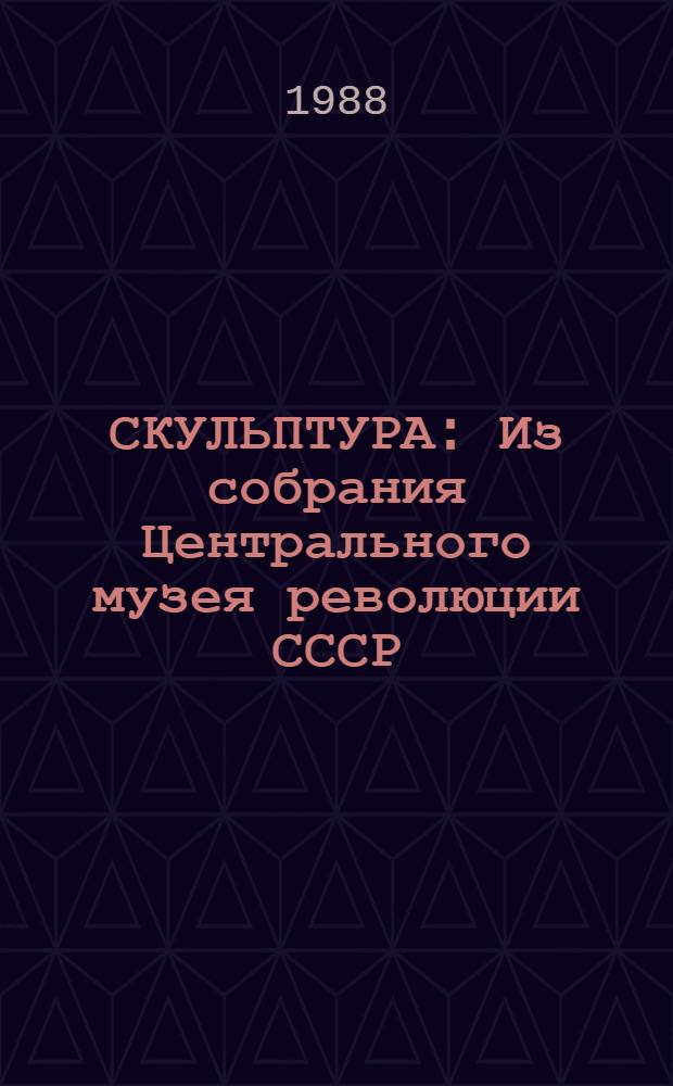 СКУЛЬПТУРА : Из собрания Центрального музея революции СССР : Каталог