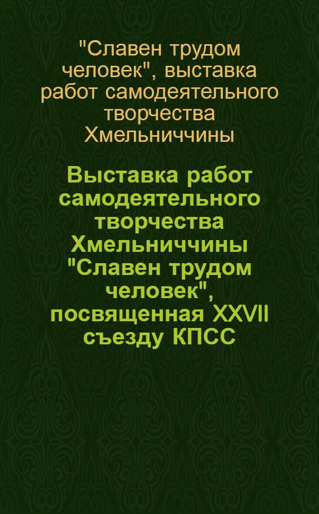 Выставка работ самодеятельного творчества Хмельниччины "Славен трудом человек", посвященная XXVII съезду КПСС : Каталог