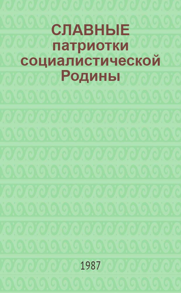 СЛАВНЫЕ патриотки социалистической Родины : Ко Дню 8 Марта : Метод. рекомендации