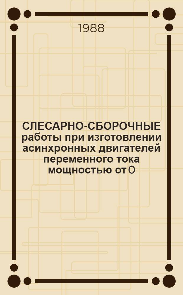 СЛЕСАРНО-СБОРОЧНЫЕ работы при изготовлении асинхронных двигателей переменного тока мощностью от 0,25 до 100 кВт : Среднесер. пр-во : Отрасл. нормативы времени : Утв. Минэлектротехпромом СССР 29.07.88