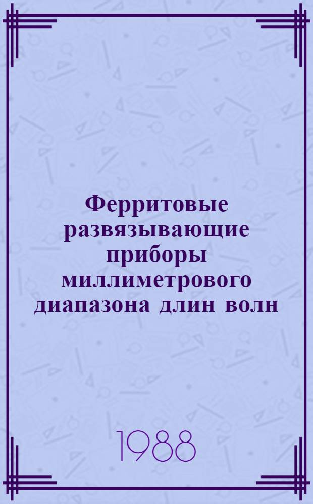 Ферритовые развязывающие приборы миллиметрового диапазона длин волн : (По данным отеч. и зарубеж. печати за 1965-1988 гг.)