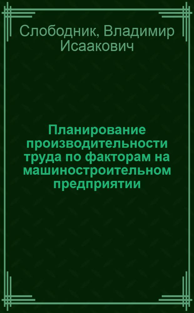 Планирование производительности труда по факторам на машиностроительном предприятии : Учеб. пособие для заоч. курсов повышения квалификации ИТР по орг. труда, заработной платы и техн. нормирования