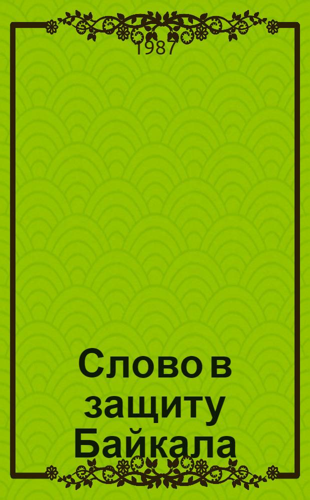 Слово в защиту Байкала : Материалы дискус