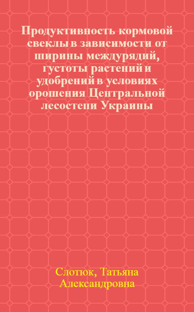 Продуктивность кормовой свеклы в зависимости от ширины междурядий, густоты растений и удобрений в условиях орошения Центральной лесостепи Украины : Автореф. дис. на соиск. учен. степ. канд. с.-х. наук : (06.01.09)