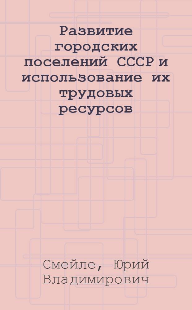 Развитие городских поселений СССР и использование их трудовых ресурсов : (Отрасл. анализ)