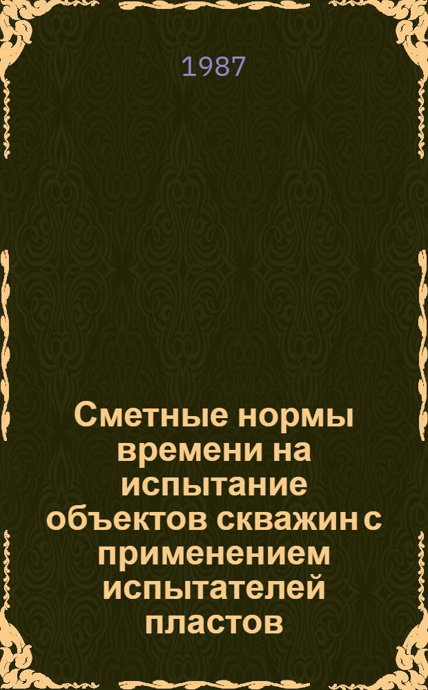 Сметные нормы времени на испытание объектов скважин с применением испытателей пластов : Утв. М-вом нефт. пром-сти 03.02.87