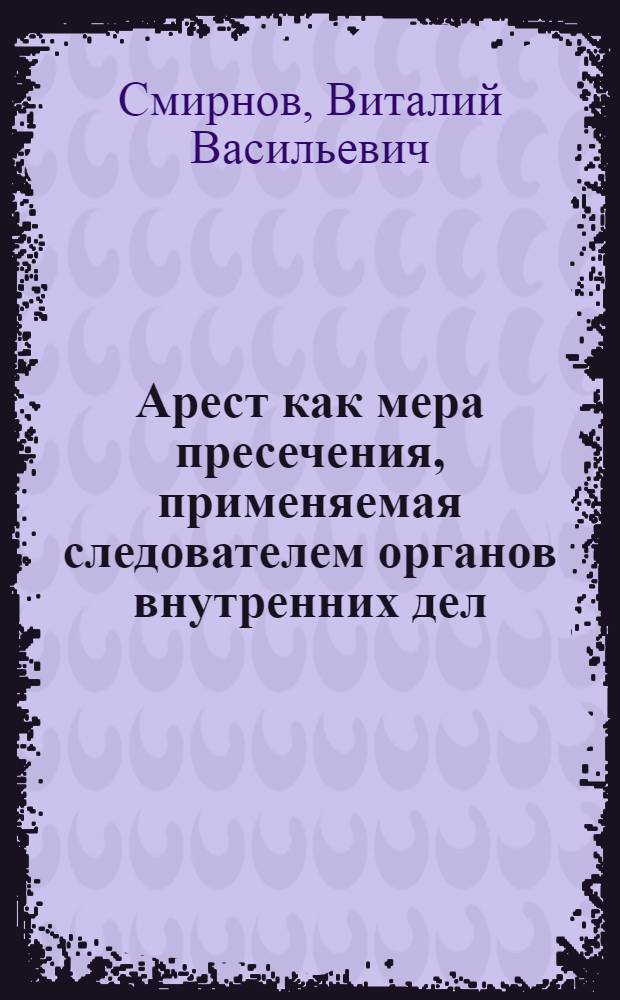 Арест как мера пресечения, применяемая следователем органов внутренних дел : Учеб. пособие