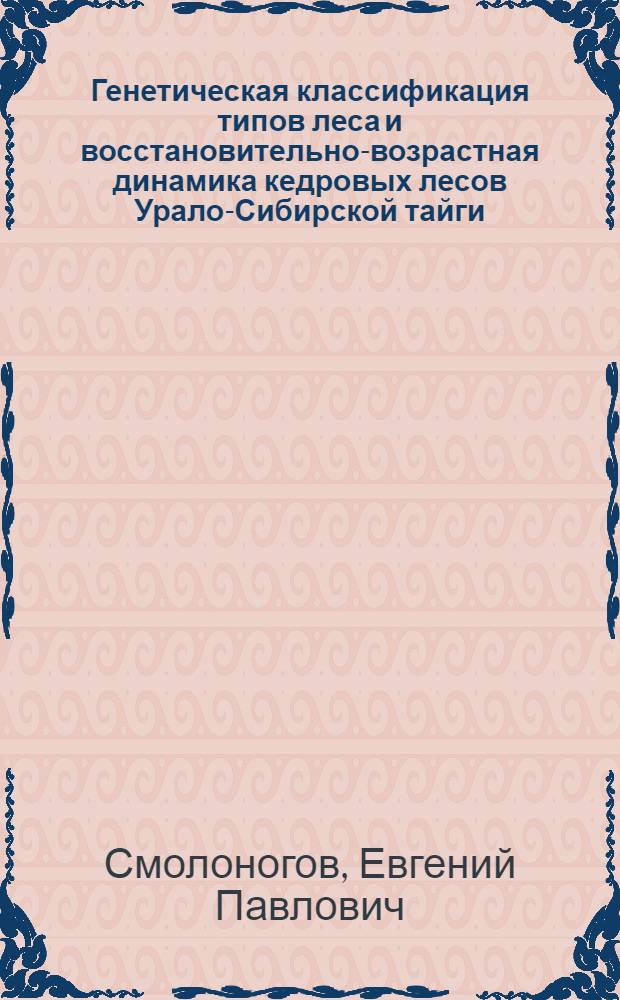 Генетическая классификация типов леса и восстановительно-возрастная динамика кедровых лесов Урало-Сибирской тайги : (Экол. основы оптимизации хоз-ва) : Автореф. дис. на соиск. учен. степ. д-ра биол. наук : (03.00.16; 06.03.03)