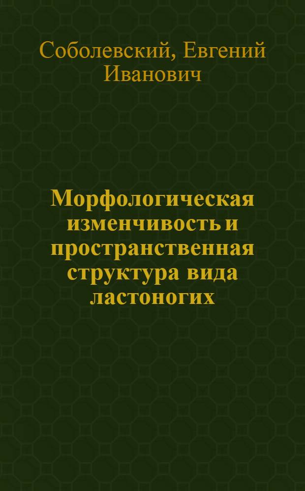 Морфологическая изменчивость и пространственная структура вида ластоногих : Автореф. дис. на соиск. учен. степ. д-ра биол. наук : (03.00.08)