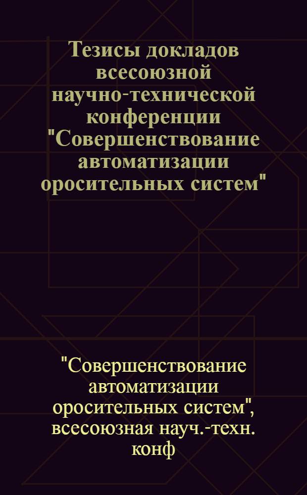 Тезисы докладов всесоюзной научно-технической конференции "Совершенствование автоматизации оросительных систем", 23-25 июня 1987 г., г. Херсон