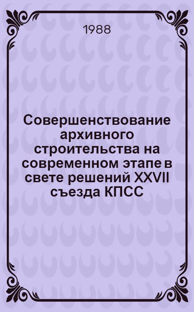 Совершенствование архивного строительства на современном этапе в свете решений XXVII съезда КПСС : К 70-летию ленинского декрета "О реорганизации и централизации арх. дела в РСФСР" : Тез. докл. науч.-практ. конф., июнь 1988 г