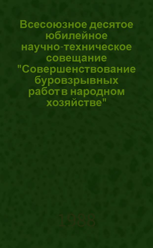 Всесоюзное десятое юбилейное научно-техническое совещание "Совершенствование буровзрывных работ в народном хозяйстве", 27-29 сентября 1988 г., Губкин : Тез. докл