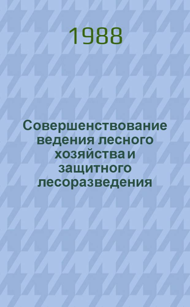 Совершенствование ведения лесного хозяйства и защитного лесоразведения : Сб. науч. тр