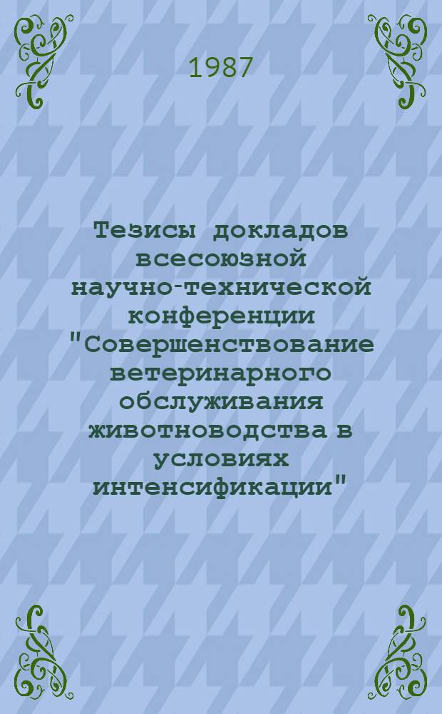 Тезисы докладов всесоюзной научно-технической конференции "Совершенствование ветеринарного обслуживания животноводства в условиях интенсификации", 15-17 сентября 1987 г., г. Махачкала