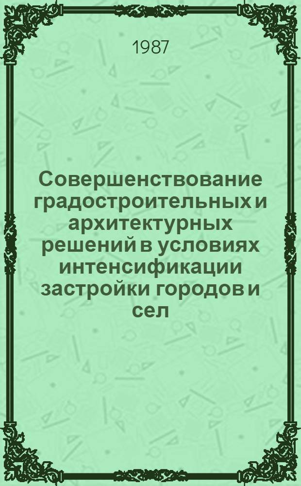 Совершенствование градостроительных и архитектурных решений в условиях интенсификации застройки городов и сел : Тез. конф. "Резервы науч.-техн. прогресса в стр-ве республики", состоявшейся 4-6 февр. 1987 г