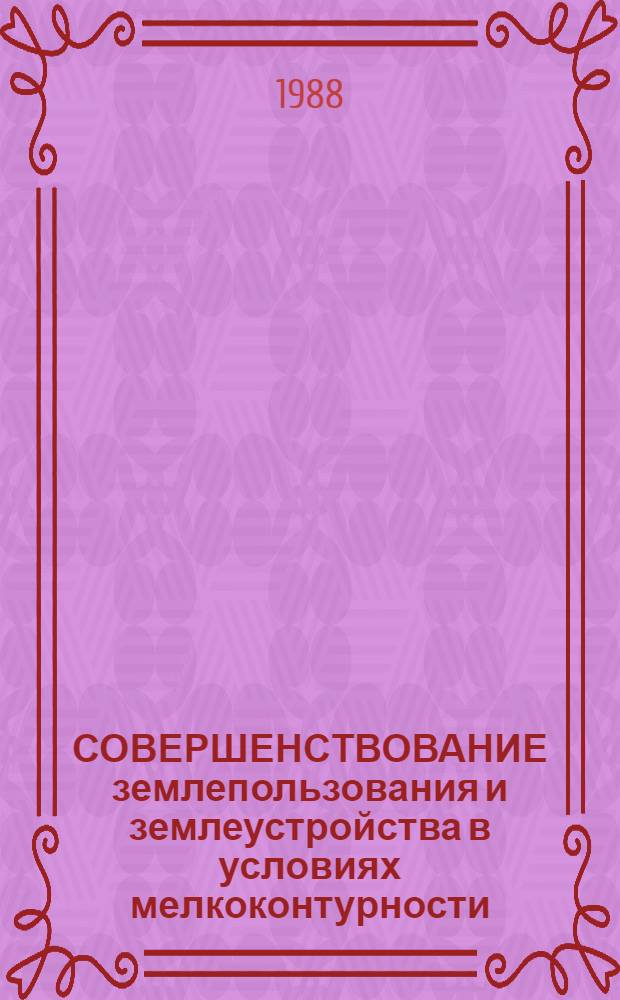 СОВЕРШЕНСТВОВАНИЕ землепользования и землеустройства в условиях мелкоконтурности : Сб. ст