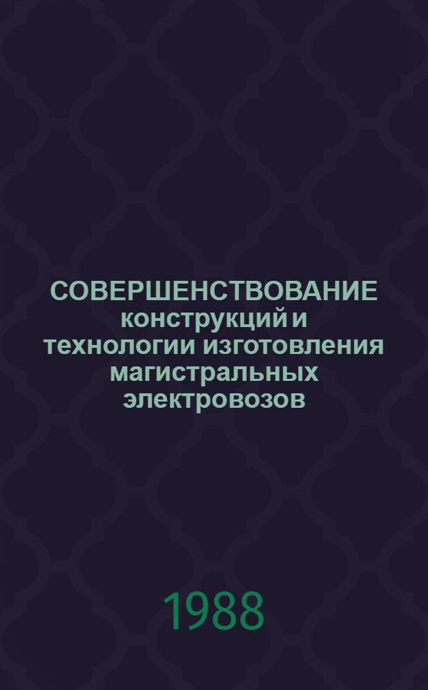 СОВЕРШЕНСТВОВАНИЕ конструкций и технологии изготовления магистральных электровозов : Сб. ст.