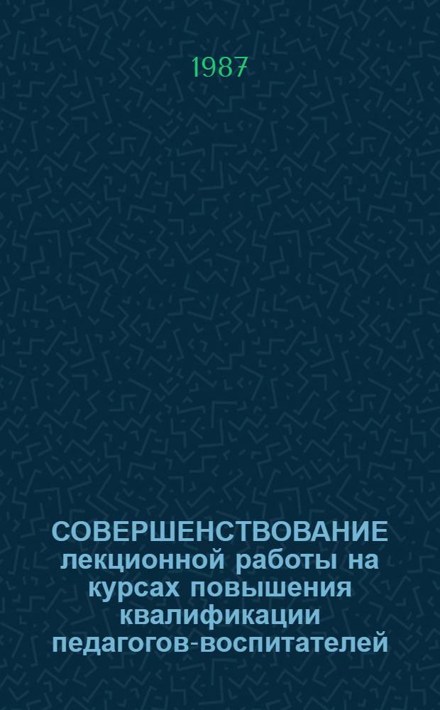 СОВЕРШЕНСТВОВАНИЕ лекционной работы на курсах повышения квалификации педагогов-воспитателей : Метод. рекомендации работникам ин-тов усовершенствования учителей
