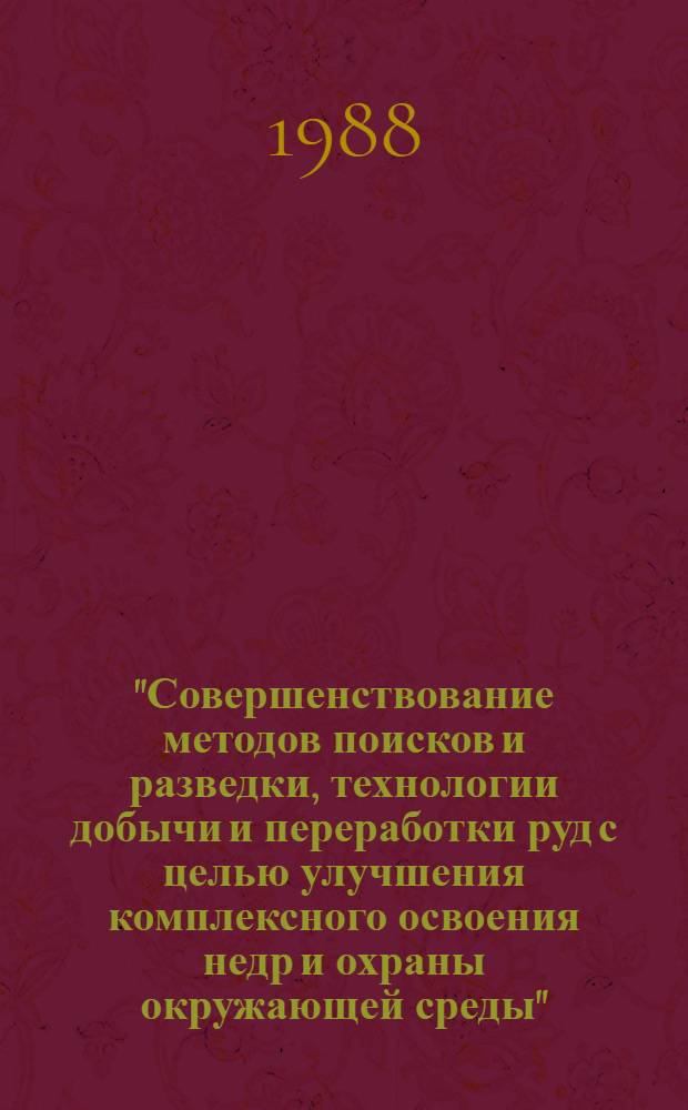 "Совершенствование методов поисков и разведки, технологии добычи и переработки руд с целью улучшения комплексного освоения недр и охраны окружающей среды" : (Тез. докл. краев. студ. конф., 20-22 апр. 1988 г.)