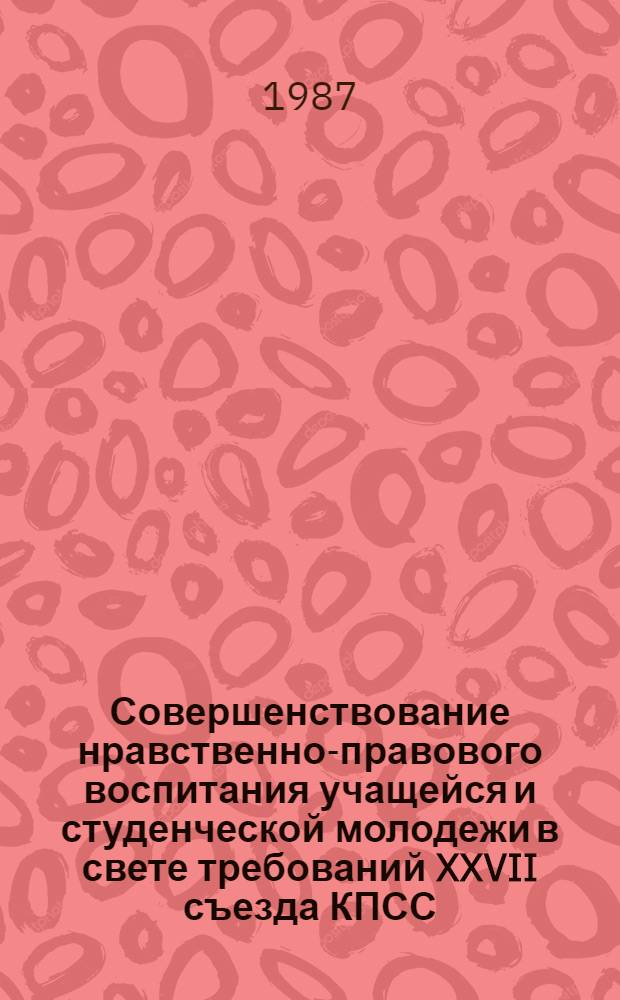 Совершенствование нравственно-правового воспитания учащейся и студенческой молодежи в свете требований XXVII съезда КПСС : Тез. докл. и науч. сообщ. обл. науч.-практ. конф