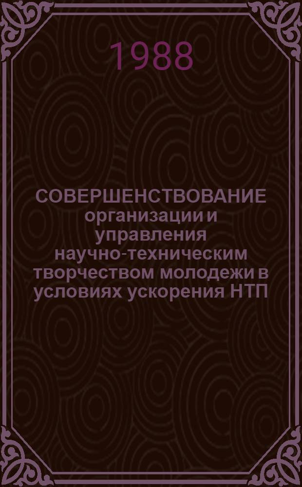 СОВЕРШЕНСТВОВАНИЕ организации и управления научно-техническим творчеством молодежи в условиях ускорения НТП : Метод. рекомендации