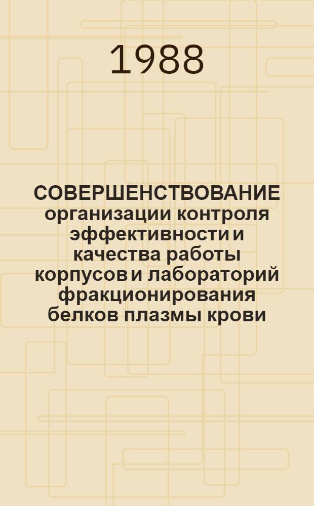 СОВЕРШЕНСТВОВАНИЕ организации контроля эффективности и качества работы корпусов и лабораторий фракционирования белков плазмы крови : Метод. рекомендации (с правом переизд. мест. органами здравоохранения)