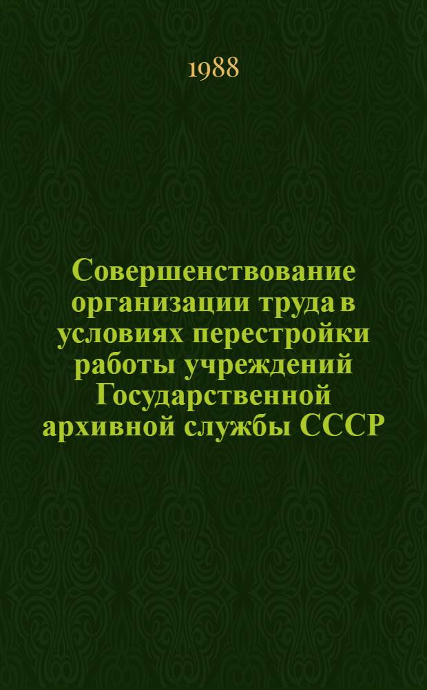 Совершенствование организации труда в условиях перестройки работы учреждений Государственной архивной службы СССР : Материалы Всесоюз. совещания-семинара руководящих работников и специалистов учреждений Гос. арх. службы СССР, 18-19 нояб. 1987 г
