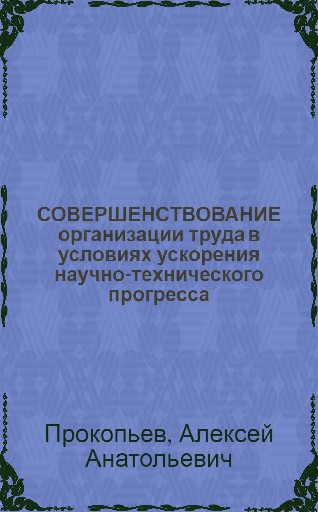СОВЕРШЕНСТВОВАНИЕ организации труда в условиях ускорения научно-технического прогресса