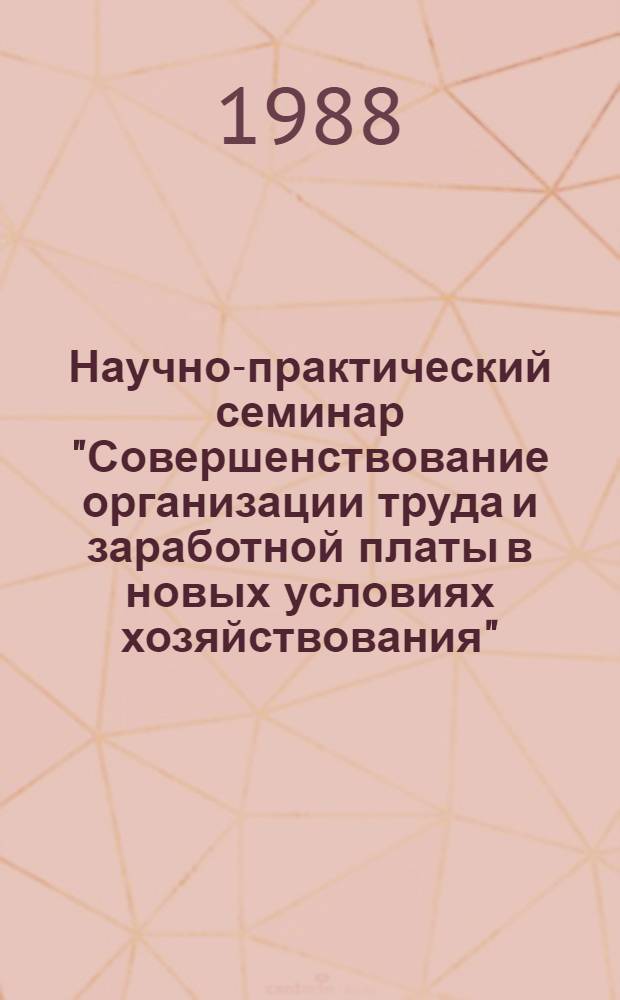 Научно-практический семинар "Совершенствование организации труда и заработной платы в новых условиях хозяйствования", 14-15 октября 1988 г. : (Тез. докл.)