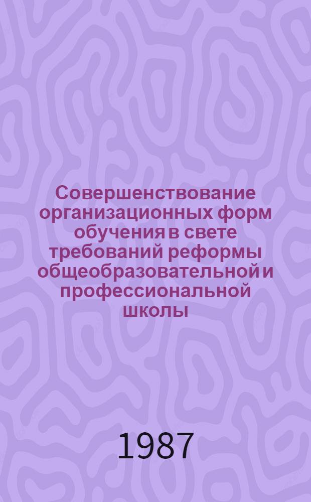 Совершенствование организационных форм обучения в свете требований реформы общеобразовательной и профессиональной школы : Метод. рекомендации