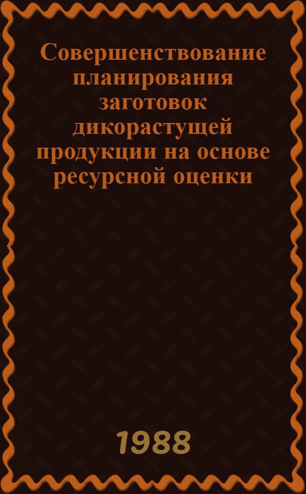 Совершенствование планирования заготовок дикорастущей продукции на основе ресурсной оценки : (Метод. рекомендации)