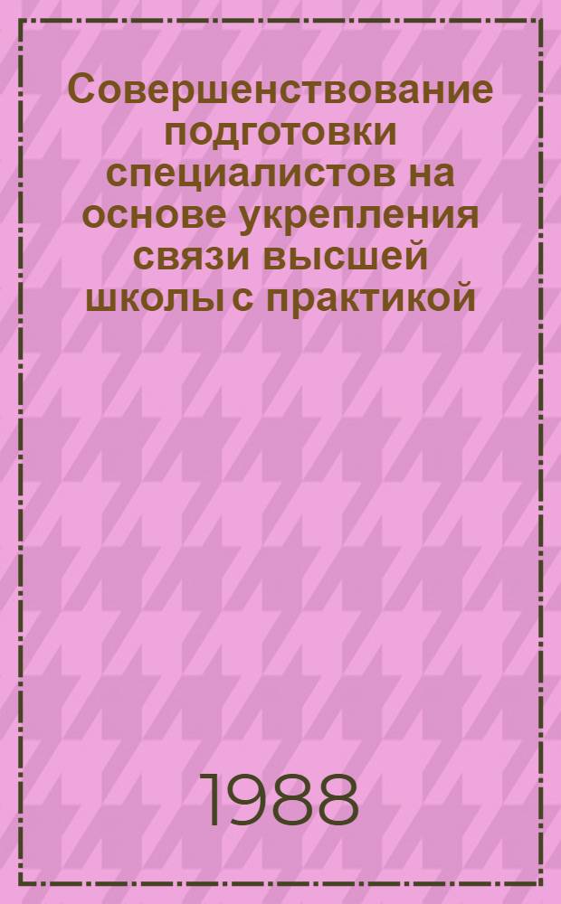 Совершенствование подготовки специалистов на основе укрепления связи высшей школы с практикой : Тез. докл. межвуз. обл. науч.-метод. конф., апр. 1988