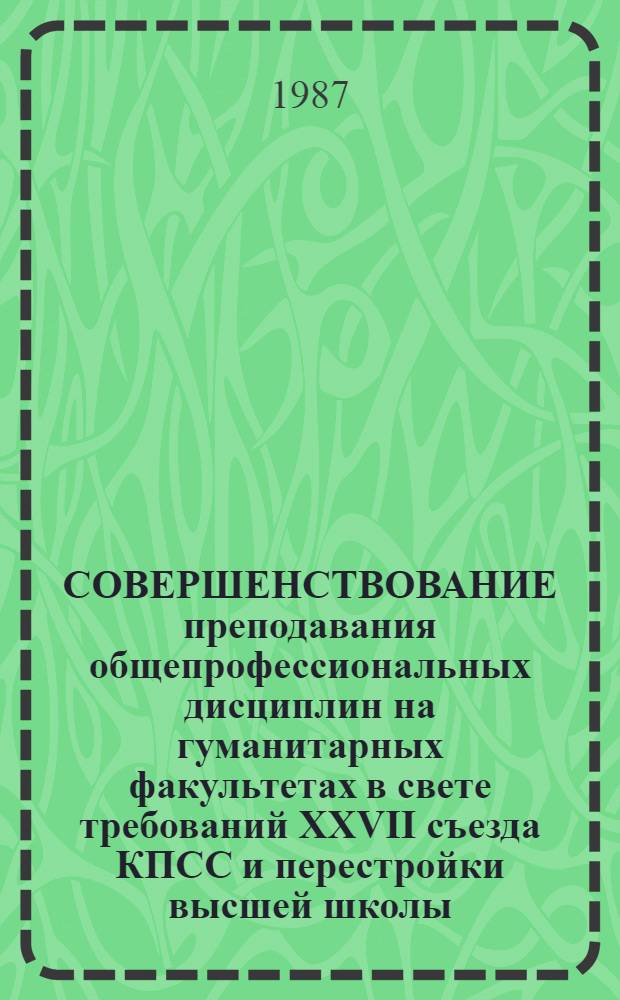 СОВЕРШЕНСТВОВАНИЕ преподавания общепрофессиональных дисциплин на гуманитарных факультетах в свете требований XXVII съезда КПСС и перестройки высшей школы : Тез. докл. унив. науч.-метод. конф