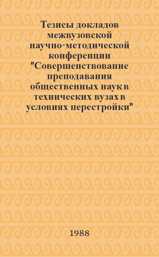 Тезисы докладов межвузовской научно-методической конференции "Совершенствование преподавания общественных наук в технических вузах в условиях перестройки" (17 мая 1988 г.)