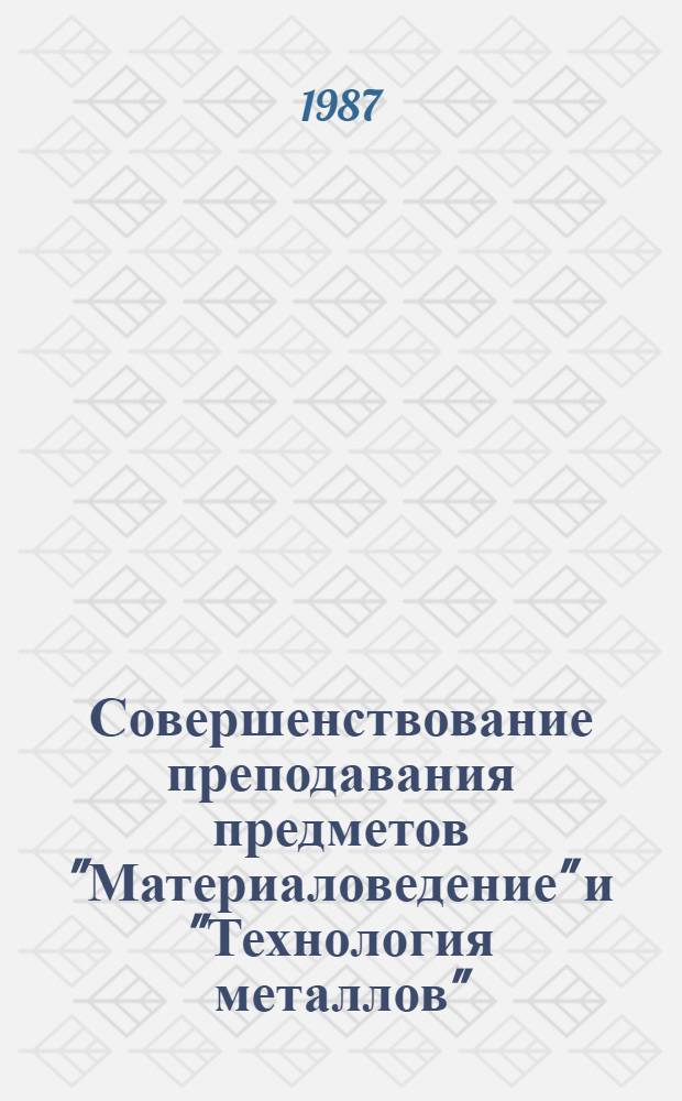 Совершенствование преподавания предметов "Материаловедение" и "Технология металлов" : Метод. рекомендации : Сборник