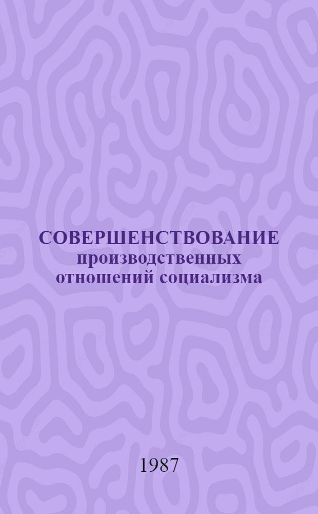 СОВЕРШЕНСТВОВАНИЕ производственных отношений социализма: критерии, факторы, механизм, показатели : Сб. ст.