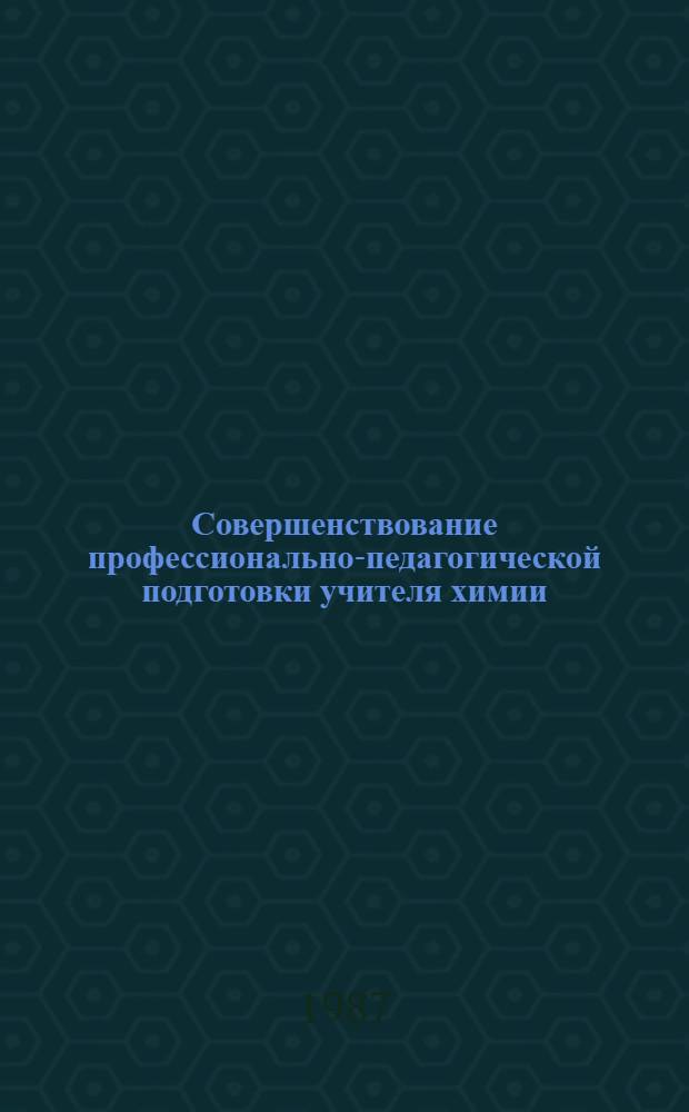 Совершенствование профессионально-педагогической подготовки учителя химии : Межвуз. сб. науч. тр