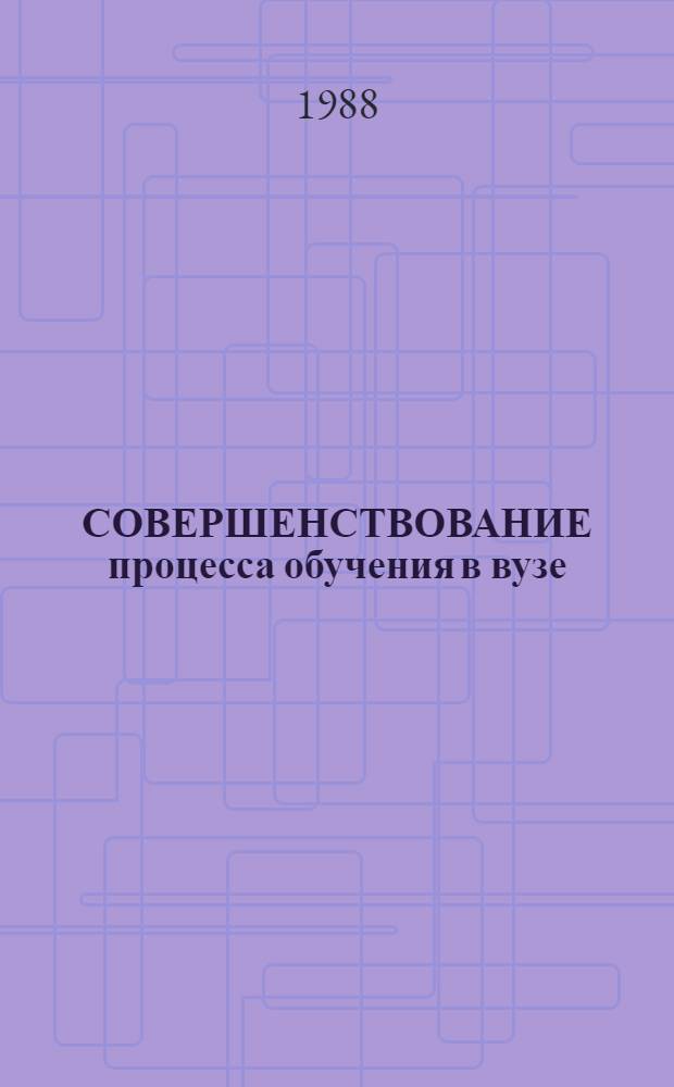 СОВЕРШЕНСТВОВАНИЕ процесса обучения в вузе : (Тез. докл. науч. конф. КСХИ, май 1988 года)