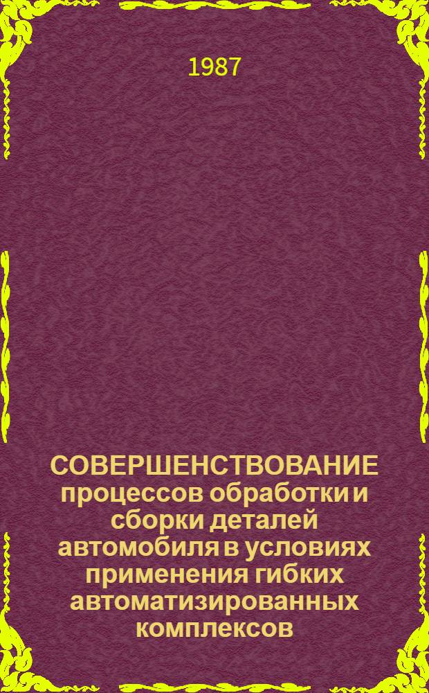 СОВЕРШЕНСТВОВАНИЕ процессов обработки и сборки деталей автомобиля в условиях применения гибких автоматизированных комплексов : Межвуз. сб