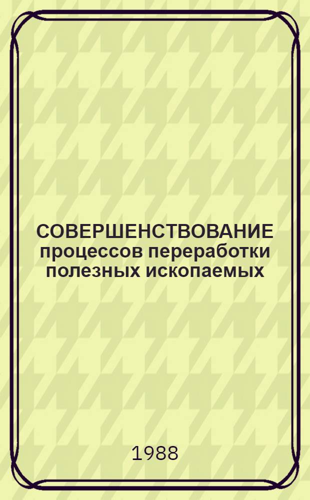 СОВЕРШЕНСТВОВАНИЕ процессов переработки полезных ископаемых : Сб. науч. тр