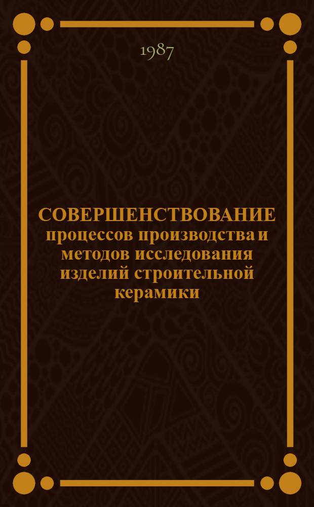 СОВЕРШЕНСТВОВАНИЕ процессов производства и методов исследования изделий строительной керамики : Сб. ст.
