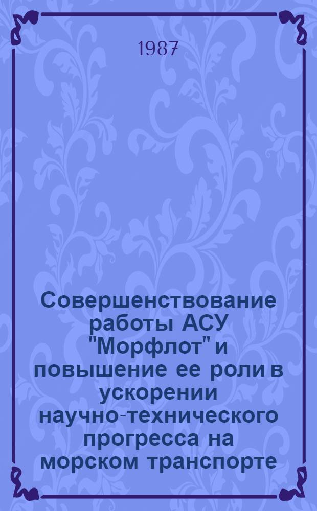 Совершенствование работы АСУ "Морфлот" и повышение ее роли в ускорении научно-технического прогресса на морском транспорте : Всесоюз. науч.-техн. конф., 24-27 марта 1987 г. : Тез. докл