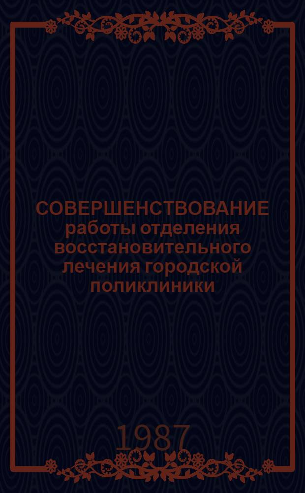 СОВЕРШЕНСТВОВАНИЕ работы отделения восстановительного лечения городской поликлиники : Метод. рекомендации