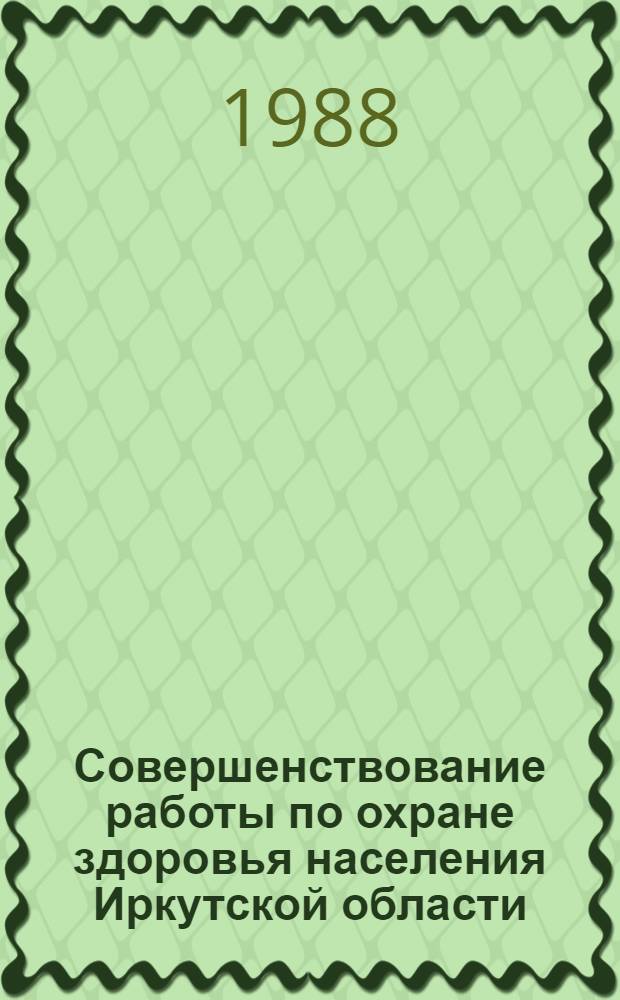 Совершенствование работы по охране здоровья населения Иркутской области : (Тез. докл. к науч.-практ. конф. по прогр. "Здоровье населения Иркут. обл.)