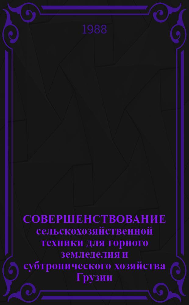 СОВЕРШЕНСТВОВАНИЕ сельскохозяйственной техники для горного земледелия и субтропического хозяйства Грузии : Науч. тр