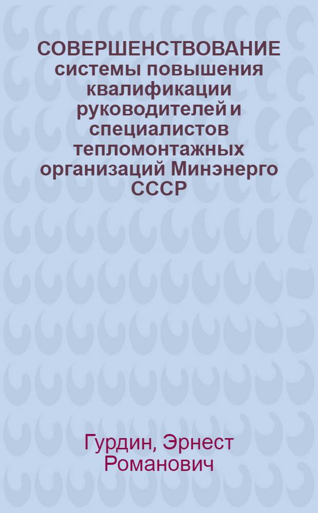 СОВЕРШЕНСТВОВАНИЕ системы повышения квалификации руководителей и специалистов тепломонтажных организаций Минэнерго СССР