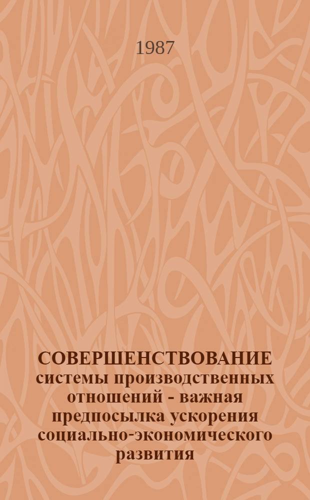 СОВЕРШЕНСТВОВАНИЕ системы производственных отношений - важная предпосылка ускорения социально-экономического развития : (Метод. рекомендации в помощь пропагандистам и лекторам)