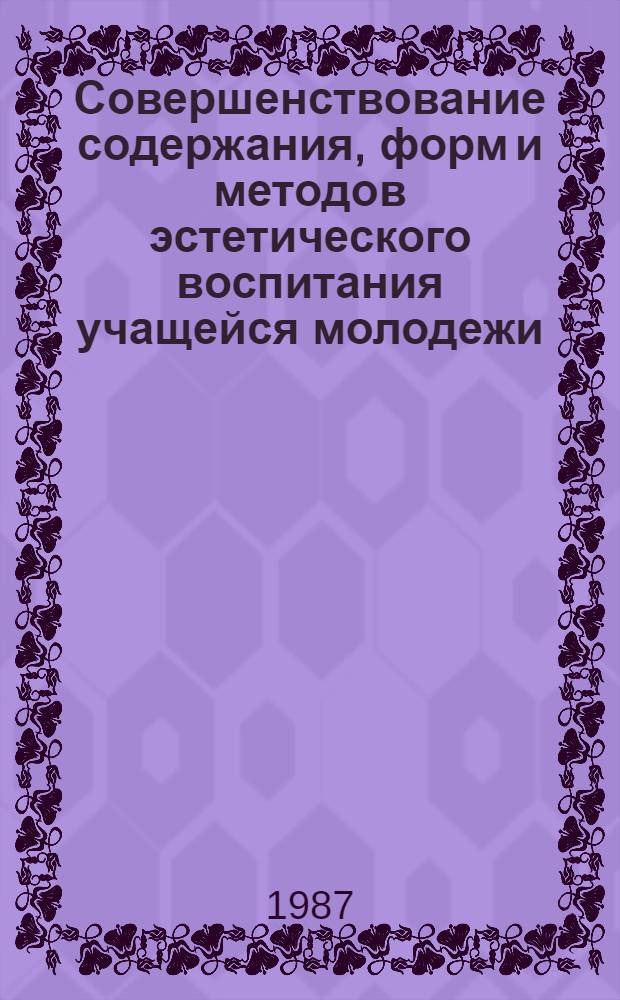 Совершенствование содержания, форм и методов эстетического воспитания учащейся молодежи : Материалы семинаров, провед. 13-14 сент. 1984 г. в г. Ярославле и 18-19 дек. 1985 г. в г. Москве
